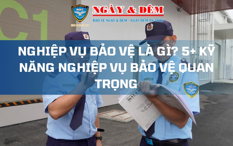 Nghiệp vụ bảo vệ là gì? Những nghiệp vụ bảo vệ chuyên nghiệp cần có 20 Nghiệp vụ bảo vệ là gì